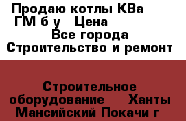 Продаю котлы КВа 1.74 ГМ б/у › Цена ­ 350 000 - Все города Строительство и ремонт » Строительное оборудование   . Ханты-Мансийский,Покачи г.